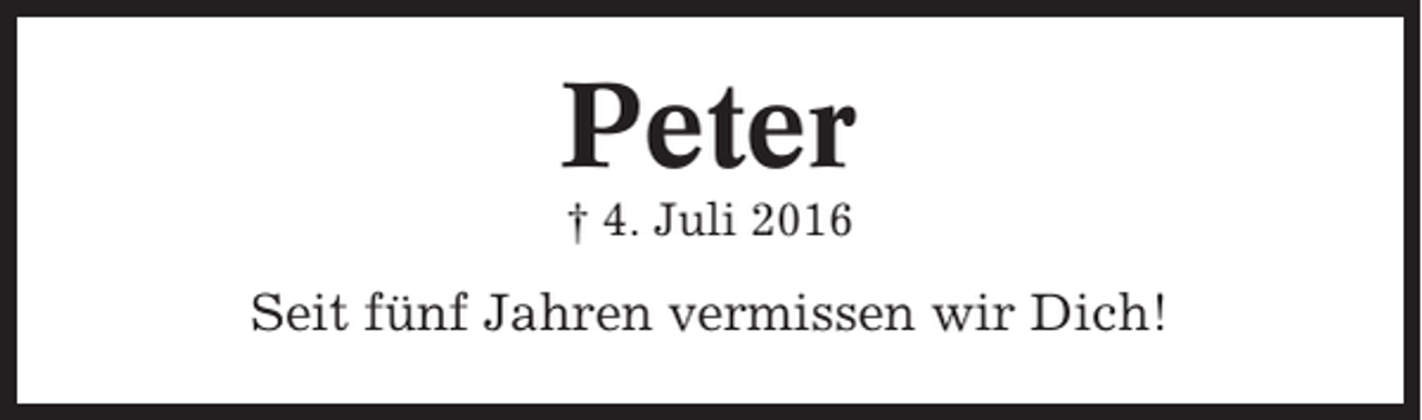 <p>Peter<br />† 4. Juli 2016</p><p>Seit fünf Jahren vermissen wir Dich!</p>