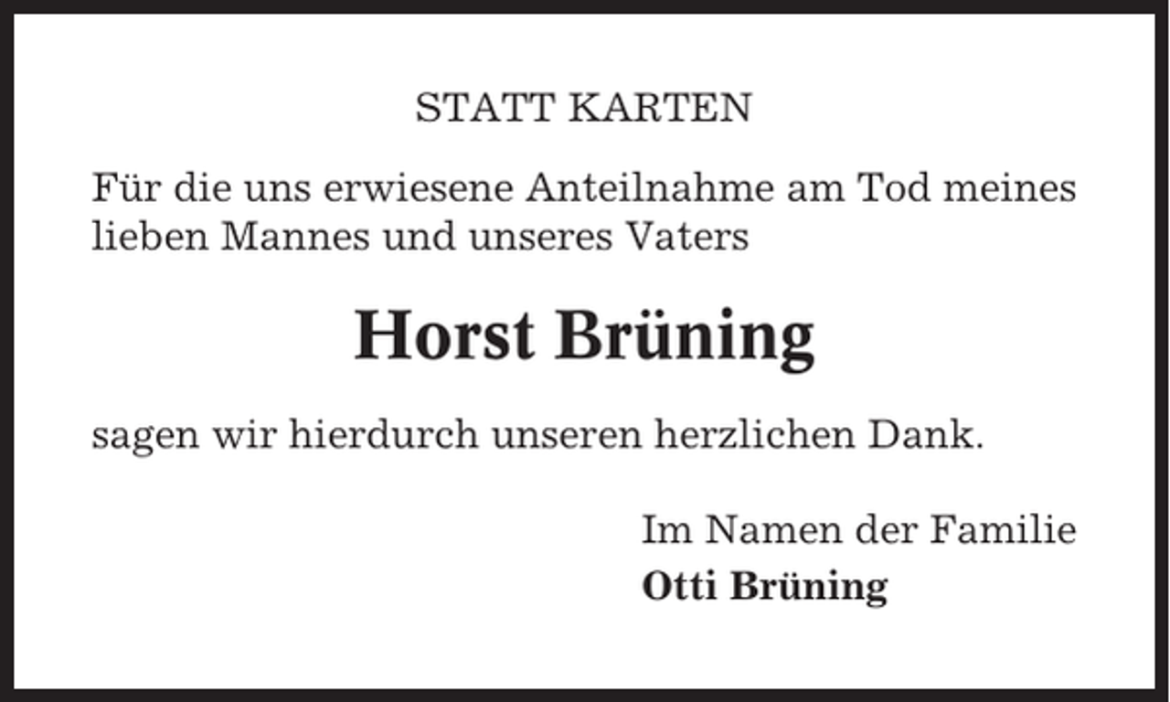 <p>STATT KARTEN<br />Für die uns erwiesene Anteilnahme am Tod meines<br />lieben Mannes und unseres Vaters</p><p>Horst Brüning<br />sagen wir hierdurch unseren herzlichen Dank.<br />Im Namen der Familie<br />Otti Brüning</p>