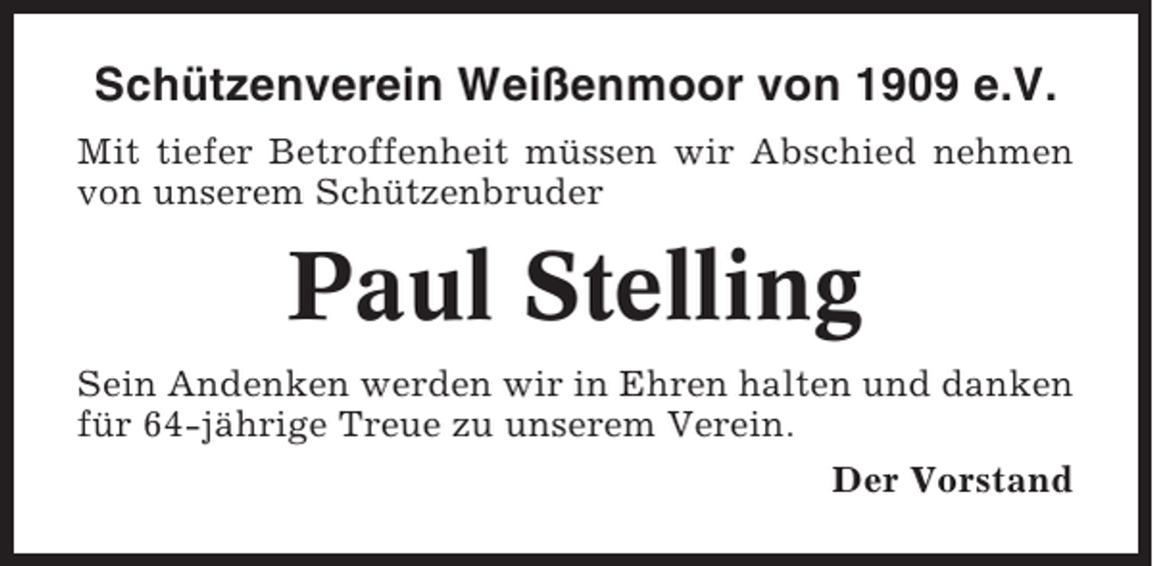 <p>Schützenverein Weißenmoor von 1909 e.V.<br />Mit tiefer Betroffenheit müssen wir Abschied nehmen<br />von unserem Schützenbruder</p><p>Paul Stelling<br />Sein Andenken werden wir in Ehren halten und danken<br />für 64-jährige Treue zu unserem Verein.<br />Der Vorstand</p>