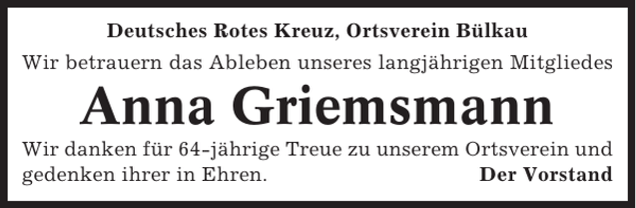 <p>Deutsches Rotes Kreuz, Ortsverein Bülkau<br />Wir betrauern das Ableben unseres langjährigen Mitgliedes</p><p>Anna Griemsmann<br />Wir danken für 64-jährige Treue zu unserem Ortsverein und<br />gedenken ihrer in Ehren.<br />Der Vorstand</p>