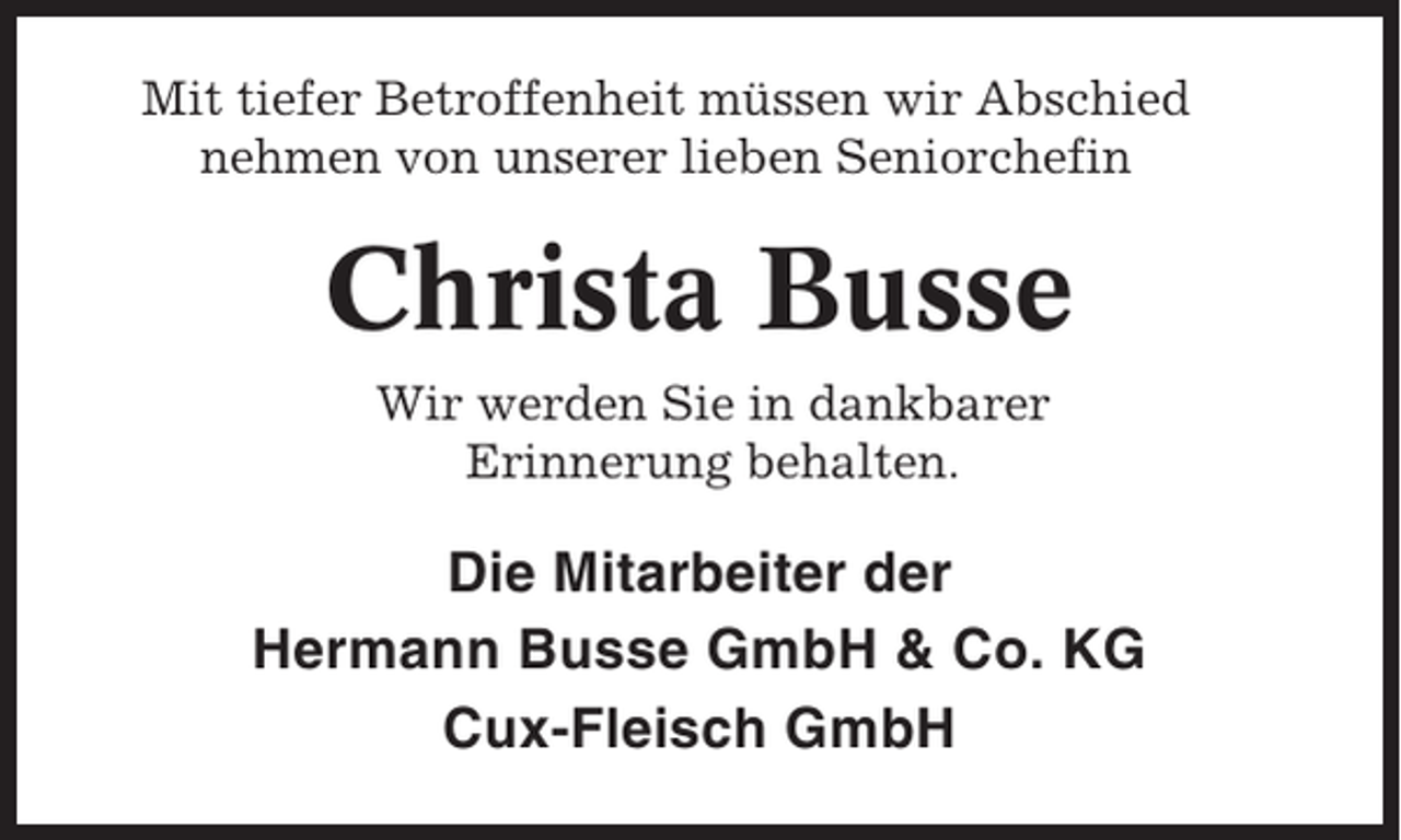 <p>Mit tiefer Betroffenheit müssen wir Abschied<br />nehmen von unserer lieben Seniorchefin</p><p>Christa Busse<br />Wir werden Sie in dankbarer<br />Erinnerung behalten.</p><p>Die Mitarbeiter der<br />Hermann Busse GmbH &amp; Co. KG<br />Cux-Fleisch GmbH</p>