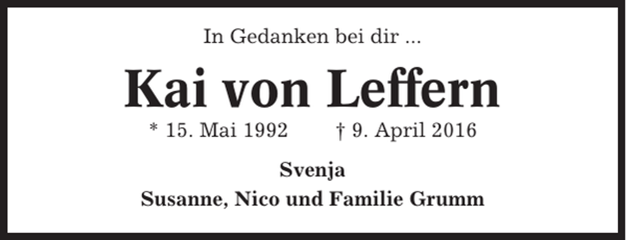 <p>In Gedanken bei dir ...</p><p>Kai von Leffern<br />* 15. Mai 1992</p><p>† 9. April 2016</p><p>Svenja<br />Susanne, Nico und Familie Grumm</p>
