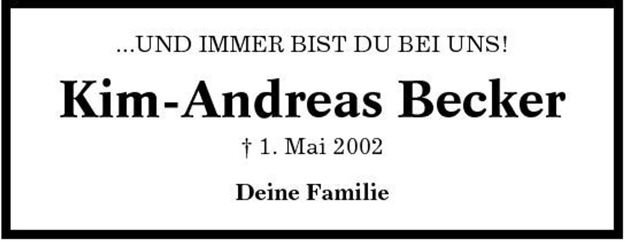 <p>...UND IMMER BIST DU BEI UNS!</p><p>Kim-Andreas Becker<br />† 1. Mai 2002 Deine Familie</p>