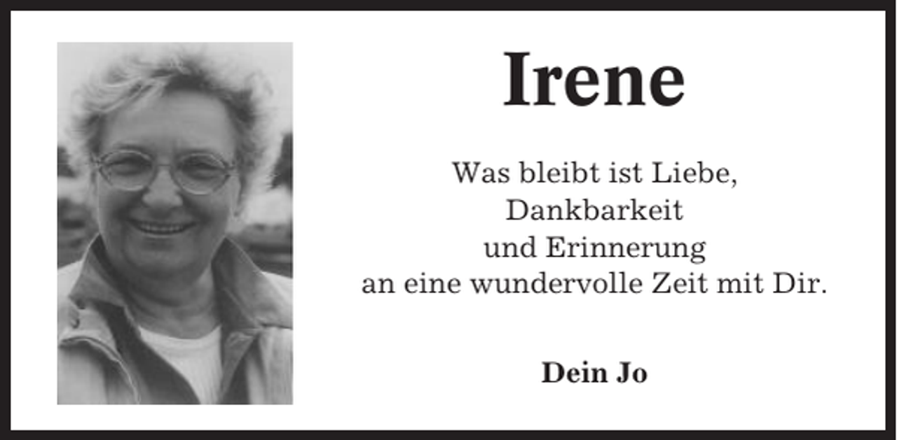 <p>Irene<br />Was bleibt ist Liebe,<br />Dankbarkeit<br />und Erinnerung<br />an eine wundervolle Zeit mit Dir.<br />Dein Jo</p>