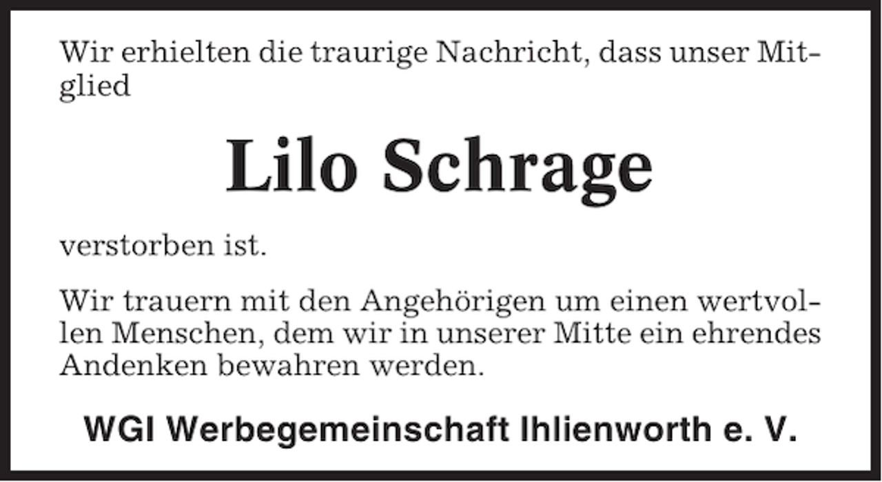 <p>Wir erhielten die traurige Nachricht, dass unser Mitglied</p><p>Lilo Schrage<br />verstorben ist.<br />Wir trauern mit den Angehörigen um einen wertvollen Menschen, dem wir in unserer Mitte ein ehrendes<br />Andenken bewahren werden.</p><p>WGI Werbegemeinschaft Ihlienworth e. V.</p>