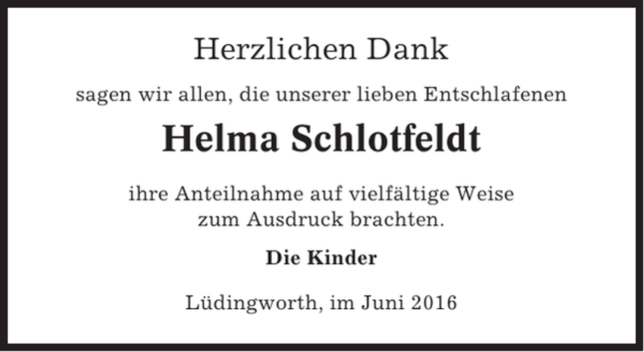 <p>Herzlichen Dank<br />sagen wir allen, die unserer lieben Entschlafenen</p><p>Helma Schlotfeldt<br />ihre Anteilnahme auf vielfältige Weise<br />zum Ausdruck brachten.<br />Die Kinder<br />Lüdingworth, im Juni 2016</p>