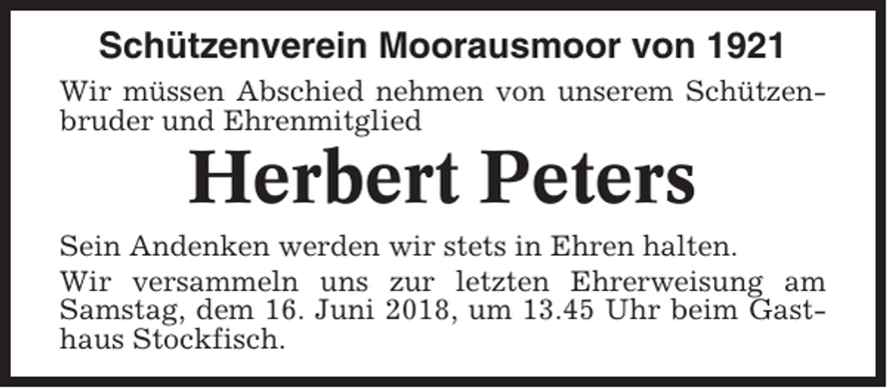 <p>Schützenverein Moorausmoor von 1921<br />Wir müssen Abschied nehmen von unserem Schützenbruder und Ehrenmitglied</p><p>Herbert Peters<br />Sein Andenken werden wir stets in Ehren halten.<br />Wir versammeln uns zur letzten Ehrerweisung am<br />Samstag, dem 16. Juni 2018, um 13.45 Uhr beim Gasthaus Stockfisch.</p>