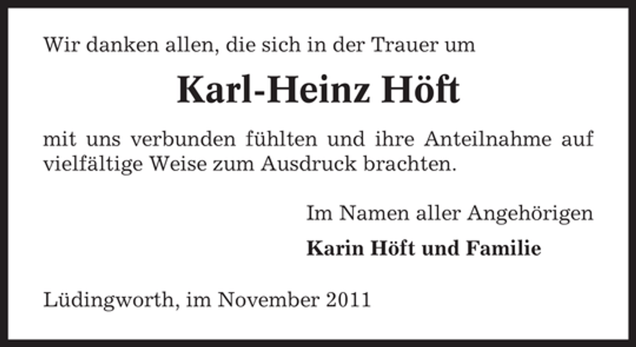 <p>Wir danken allen, die sich in der Trauer um</p><p>Karl-Heinz Höft<br />mit uns verbunden fühlten und ihre Anteilnahme auf<br />vielfältige Weise zum Ausdruck brachten.<br />Im Namen aller Angehörigen<br />Karin Höft und Familie<br />Lüdingworth, im November 2011</p>