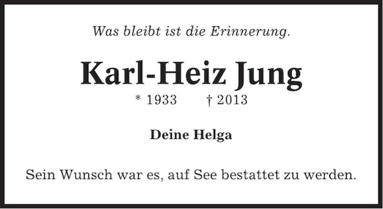 <p>Was bleibt ist die Erinnerung.</p>
<p>Karl-Heiz Jung<br />* 1933</p>
<p>† 2013</p>
<p>Deine Helga<br />Sein Wunsch war es, auf See bestattet zu werden.</p>