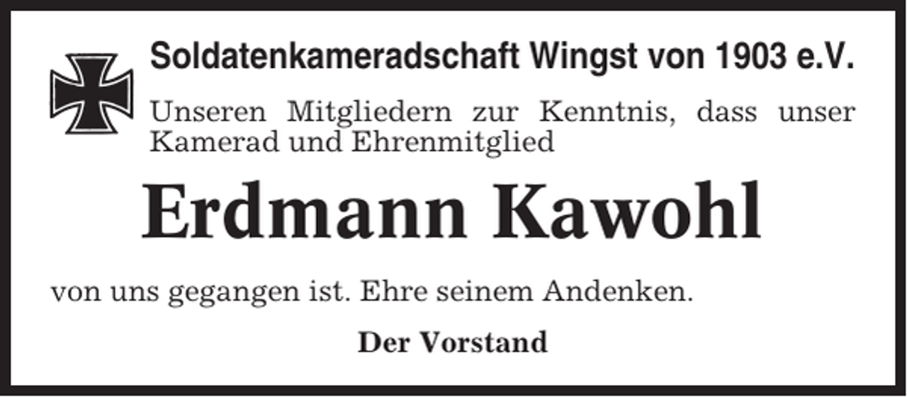 <p>Soldatenkameradschaft Wingst von 1903 e.V.<br />Unseren Mitgliedern zur Kenntnis, dass unser<br />Kamerad und Ehrenmitglied</p><p>Erdmann Kawohl<br />von uns gegangen ist. Ehre seinem Andenken.<br />Der Vorstand</p>