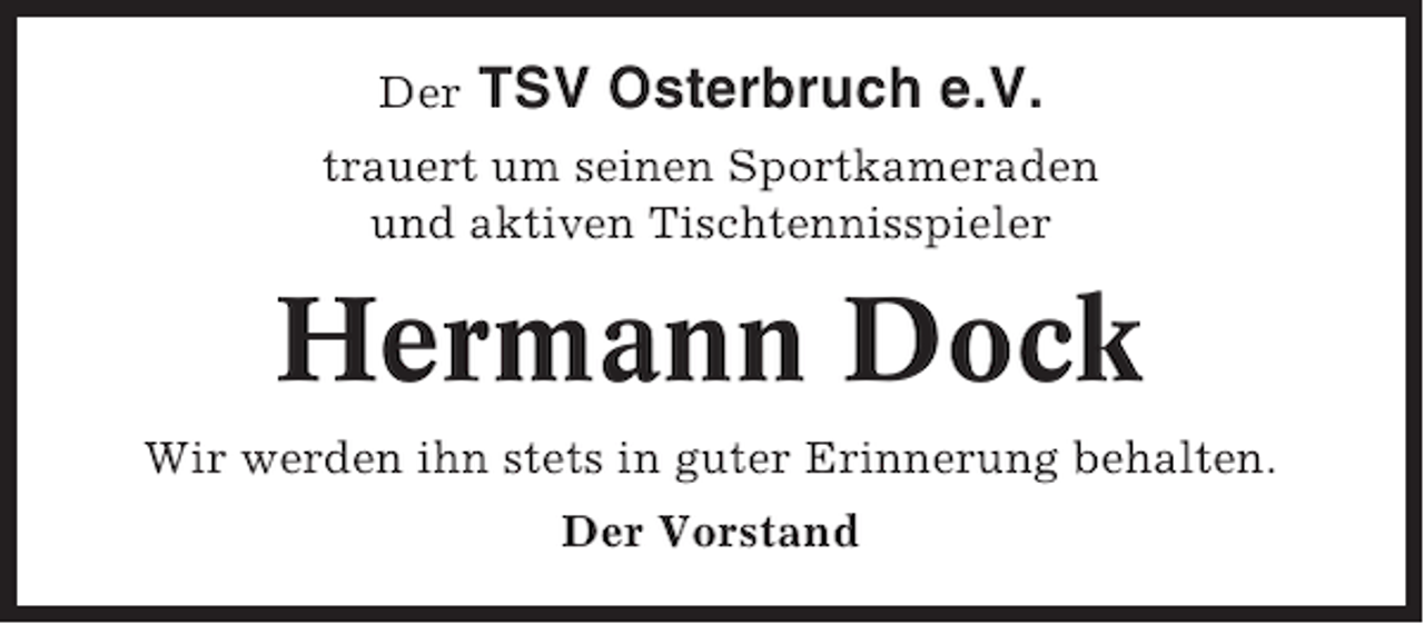 <p>Der</p><p>TSV Osterbruch e.V.</p><p>trauert um seinen Sportkameraden<br />und aktiven Tischtennisspieler</p><p>Hermann Dock<br />Wir werden ihn stets in guter Erinnerung behalten.<br />Der Vorstand</p>