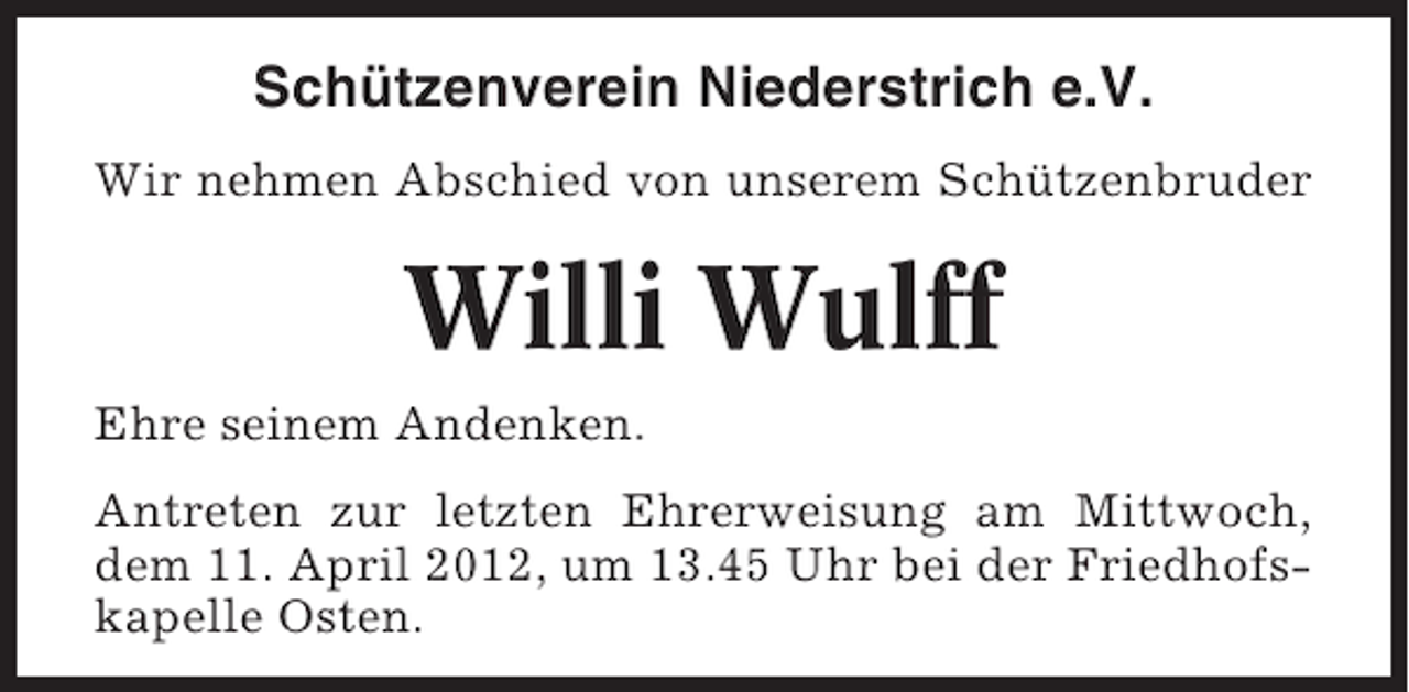 <p>Schützenverein Niederstrich e.V.<br />Wir nehmen Abschied von unserem Schützenbruder</p><p>Willi Wulff<br />Ehre seinem Andenken.<br />Antreten zur letzten Ehrerweisung am Mittwoch,<br />dem 11. April 2012, um 13.45 Uhr bei der Friedhofskapelle Osten.</p>