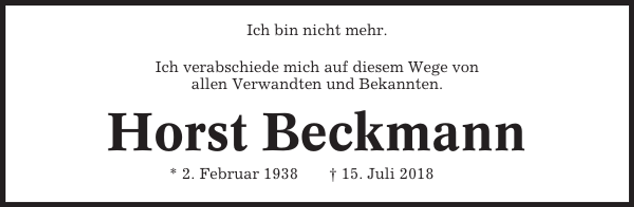 <p>Ich bin nicht mehr.<br />Ich verabschiede mich auf diesem Wege von<br />allen Verwandten und Bekannten.</p><p>Horst Beckmann<br />* 2. Februar 1938</p><p>† 15. Juli 2018</p>