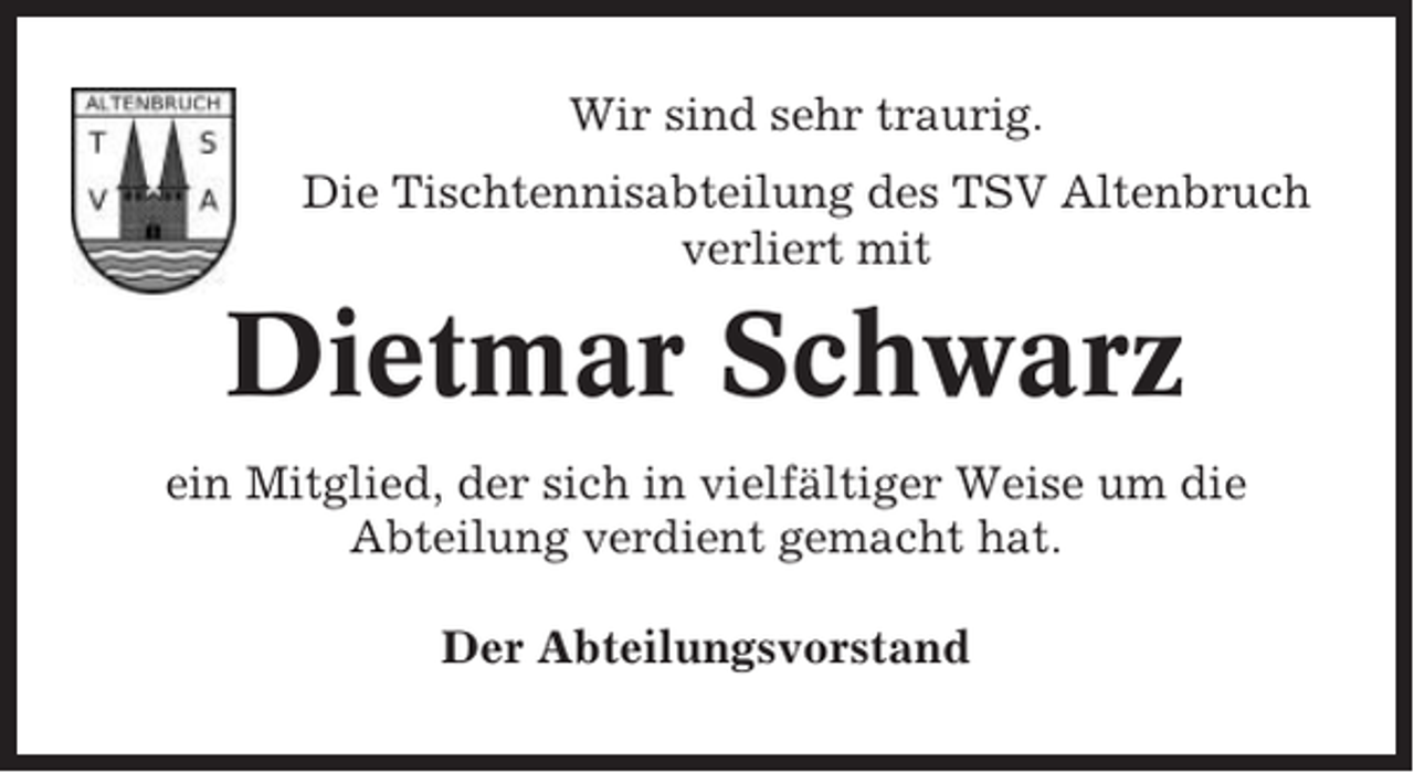 <p>Wir sind sehr traurig.<br />Die Tischtennisabteilung des TSV Altenbruch<br />verliert mit</p><p>Dietmar Schwarz<br />ein Mitglied, der sich in vielfältiger Weise um die<br />Abteilung verdient gemacht hat.<br />Der Abteilungsvorstand</p>