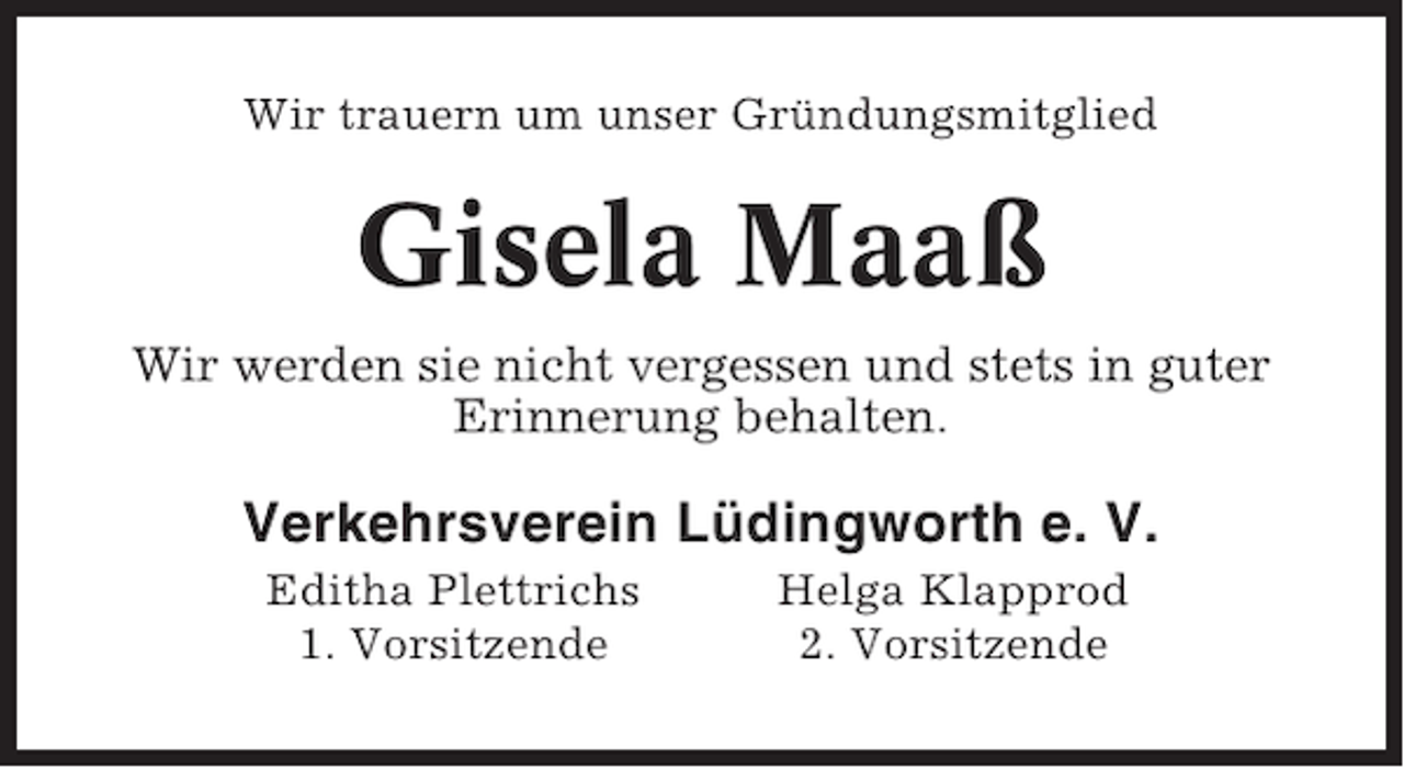 <p>Wir trauern um unser Gründungsmitglied</p><p>Gisela Maaß<br />Wir werden sie nicht vergessen und stets in guter<br />Erinnerung behalten.</p><p>Verkehrsverein Lüdingworth e. V.<br />Editha Plettrichs<br />1. Vorsitzende</p><p>Helga Klapprod<br />2. Vorsitzende</p>