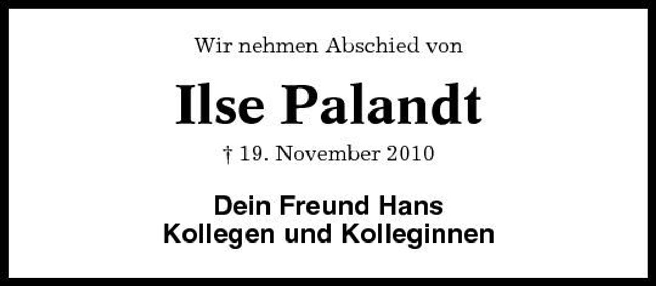 <p>Wir nehmen Abschied von</p><p>Ilse Palandt<br />† 19. November 2010</p><p>Dein Freund Hans Kollegen und Kolleginnen</p>