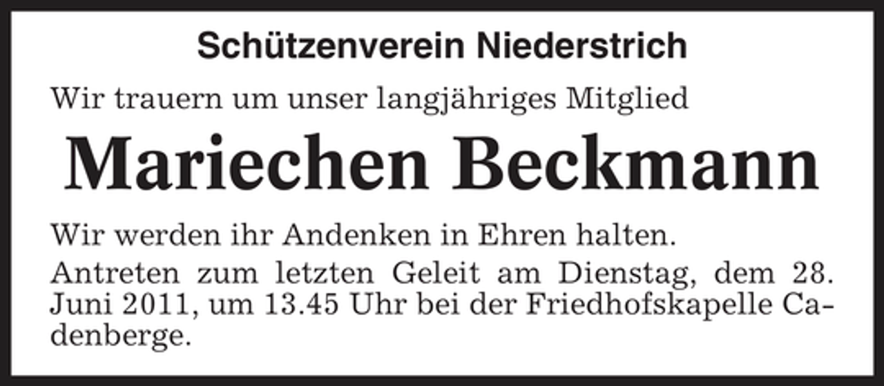 <p>Schützenverein Niederstrich<br />Wir trauern um unser langjähriges Mitglied</p><p>Mariechen Beckmann<br />Wir werden ihr Andenken in Ehren halten. Antreten zum letzten Geleit am Dienstag, dem 28. Juni 2011, um 13.45 Uhr bei der Friedhofskapelle Cadenberge.</p>