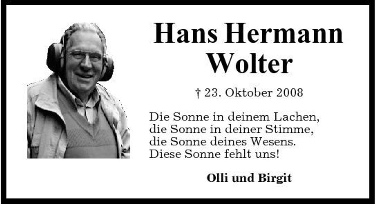 <p>Hans Hermann Wolter<br />† 23. Oktober 2008 Die Sonne in deinem Lachen, die Sonne in deiner Stimme, die Sonne deines Wesens. Diese Sonne fehlt uns! Olli und Birgit</p>