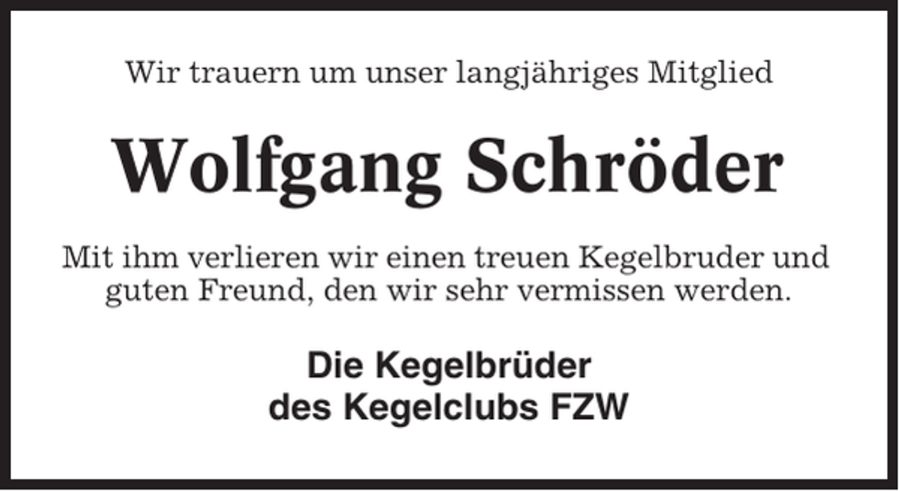 <p>Wir trauern um unser langjähriges Mitglied</p><p>Wolfgang Schröder<br />Mit ihm verlieren wir einen treuen Kegelbruder und<br />guten Freund, den wir sehr vermissen werden.</p><p>Die Kegelbrüder<br />des Kegelclubs FZW</p>