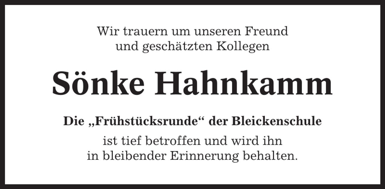 <p>Wir trauern um unseren Freund<br />und geschätzten Kollegen</p><p>Sönke Hahnkamm<br />Die „Frühstücksrunde“ der Bleickenschule<br />ist tief betroffen und wird ihn<br />in bleibender Erinnerung behalten.</p>