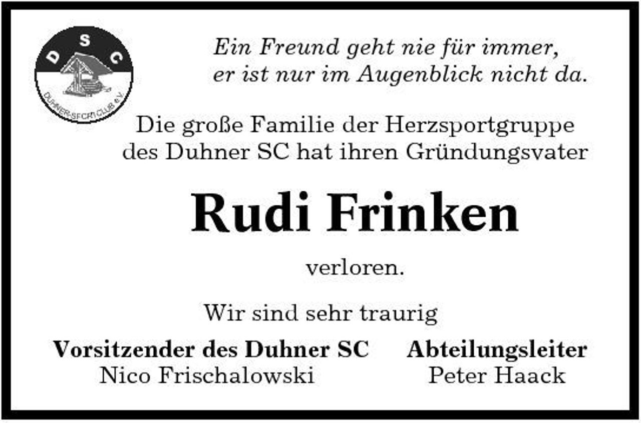 <p>S<br />D C<br />e. V.</p><p>Ein Freund geht nie für immer, er ist nur im Augenblick nicht da.</p><p>DU</p><p>NE R-S</p><p>PORTCL</p><p>UB</p><p>H</p><p>Die große Familie der Herzsportgruppe des Duhner SC hat ihren Gründungsvater</p><p>Rudi Frinken<br />verloren. Wir sind sehr traurig Vorsitzender des Duhner SC Nico Frischalowski Abteilungsleiter Peter Haack</p>