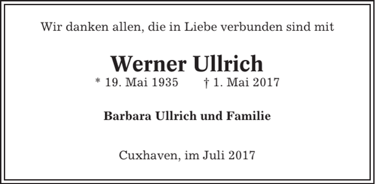 <p>Wir danken allen, die in Liebe verbunden sind mit</p><p>Werner Ullrich<br />* 19. Mai 1935</p><p>† 1. Mai 2017</p><p>Barbara Ullrich und Familie<br />Cuxhaven, im Juli 2017</p>
