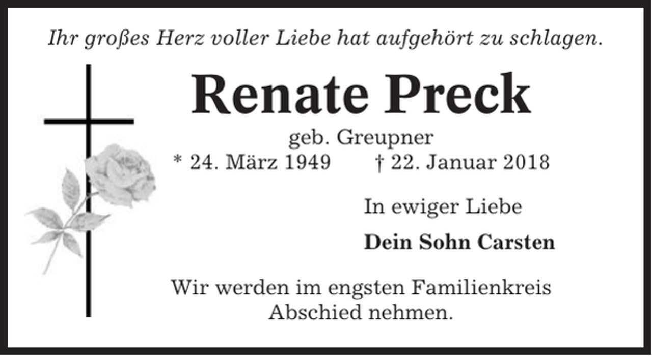 <p>Ihr großes Herz voller Liebe hat aufgehört zu schlagen.</p><p>Renate Preck<br />geb. Greupner<br />* 24. März 1949<br />† 22. Januar 2018<br />In ewiger Liebe<br />Dein Sohn Carsten<br />Wir werden im engsten Familienkreis<br />Abschied nehmen.</p>