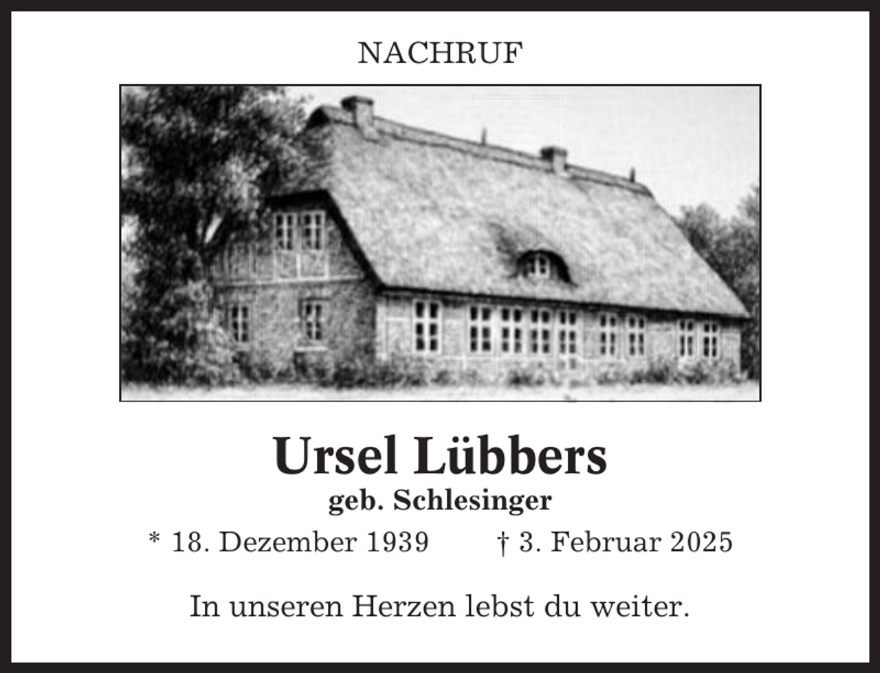 <p>NACHRUF</p><p>Ursel Lübbers<br />geb. Schlesinger<br />* 18. Dezember 1939<br />† 3. Februar 2025</p><p>In unseren Herzen lebst du weiter.</p>