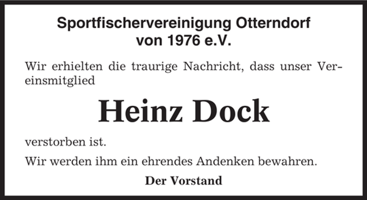 <p>Sportfischervereinigung Otterndorf<br />von 1976 e.V.<br />Wir erhielten die traurige Nachricht, dass unser Vereinsmitglied</p><p>Heinz Dock<br />verstorben ist.<br />Wir werden ihm ein ehrendes Andenken bewahren.<br />Der Vorstand</p>