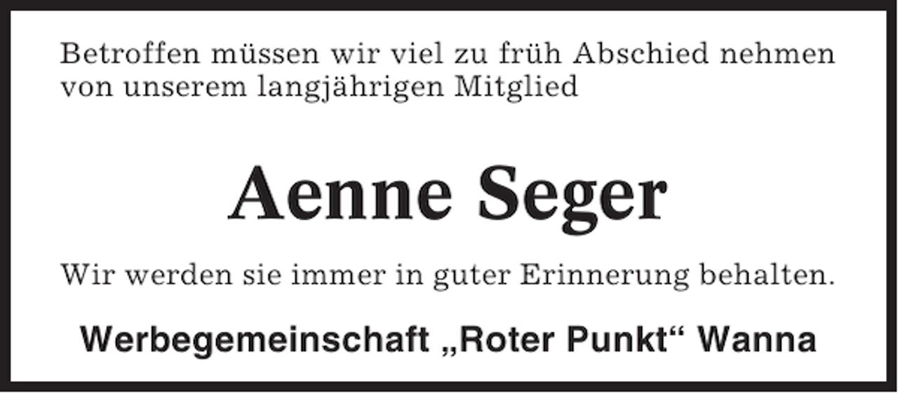 <p>Betroffen müssen wir viel zu früh Abschied nehmen<br />von unserem langjährigen Mitglied</p><p>Aenne Seger<br />Wir werden sie immer in guter Erinnerung behalten.</p><p>Werbegemeinschaft „Roter Punkt“ Wanna</p>