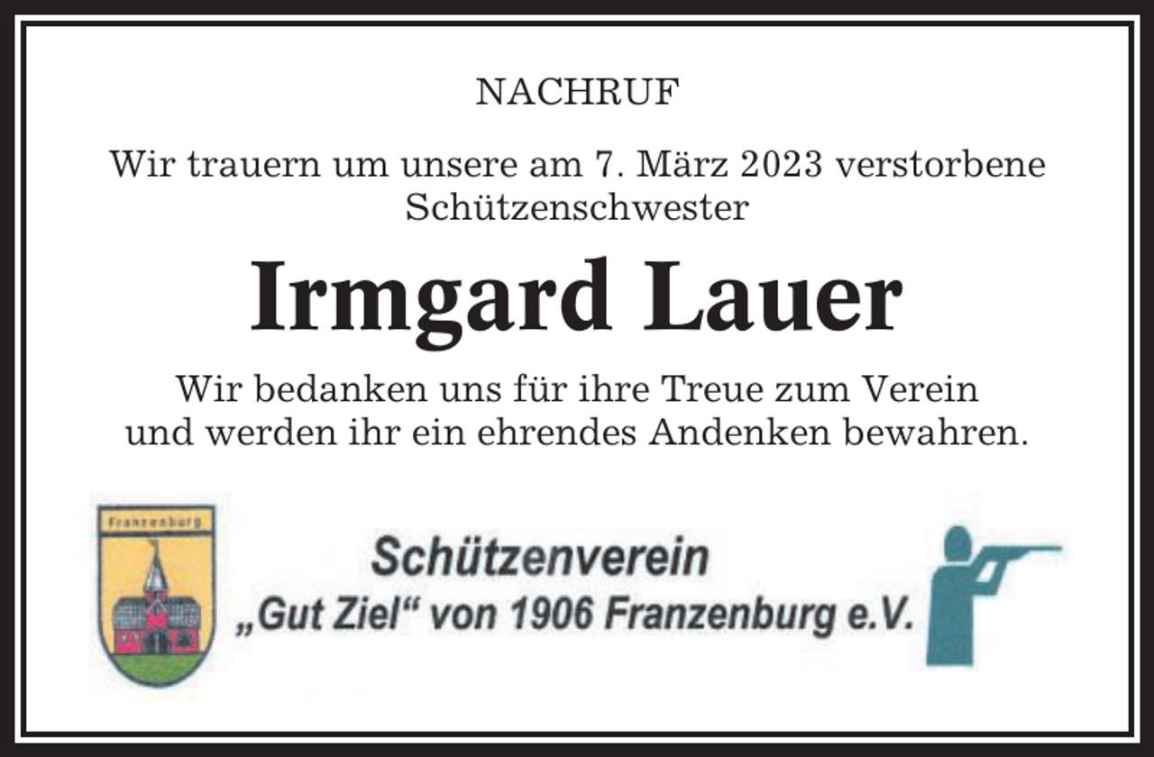 <p>NACHRUF<br />Wir trauern um unsere am 7. März 2023 verstorbene<br />Schützenschwester</p><p>Irmgard Lauer<br />Wir bedanken uns für ihre Treue zum Verein<br />und werden ihr ein ehrendes Andenken bewahren.</p>