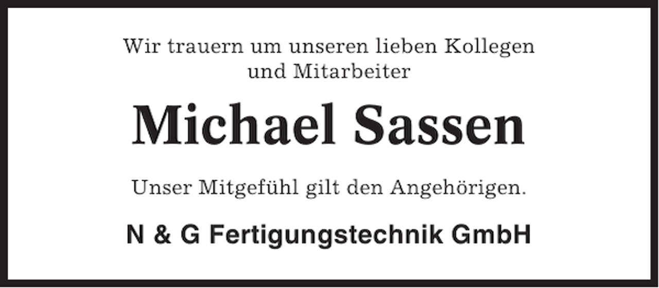 <p>Wir trauern um unseren lieben Kollegen<br />und Mitarbeiter</p><p>Michael Sassen<br />Unser Mitgefühl gilt den Angehörigen.</p><p>N &amp; G Fertigungstechnik GmbH</p>
