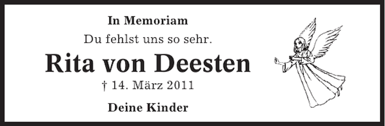 <p>In Memoriam<br />Du fehlst uns so sehr.</p><p>Rita von Deesten<br />† 14. März 2011<br />Deine Kinder</p>