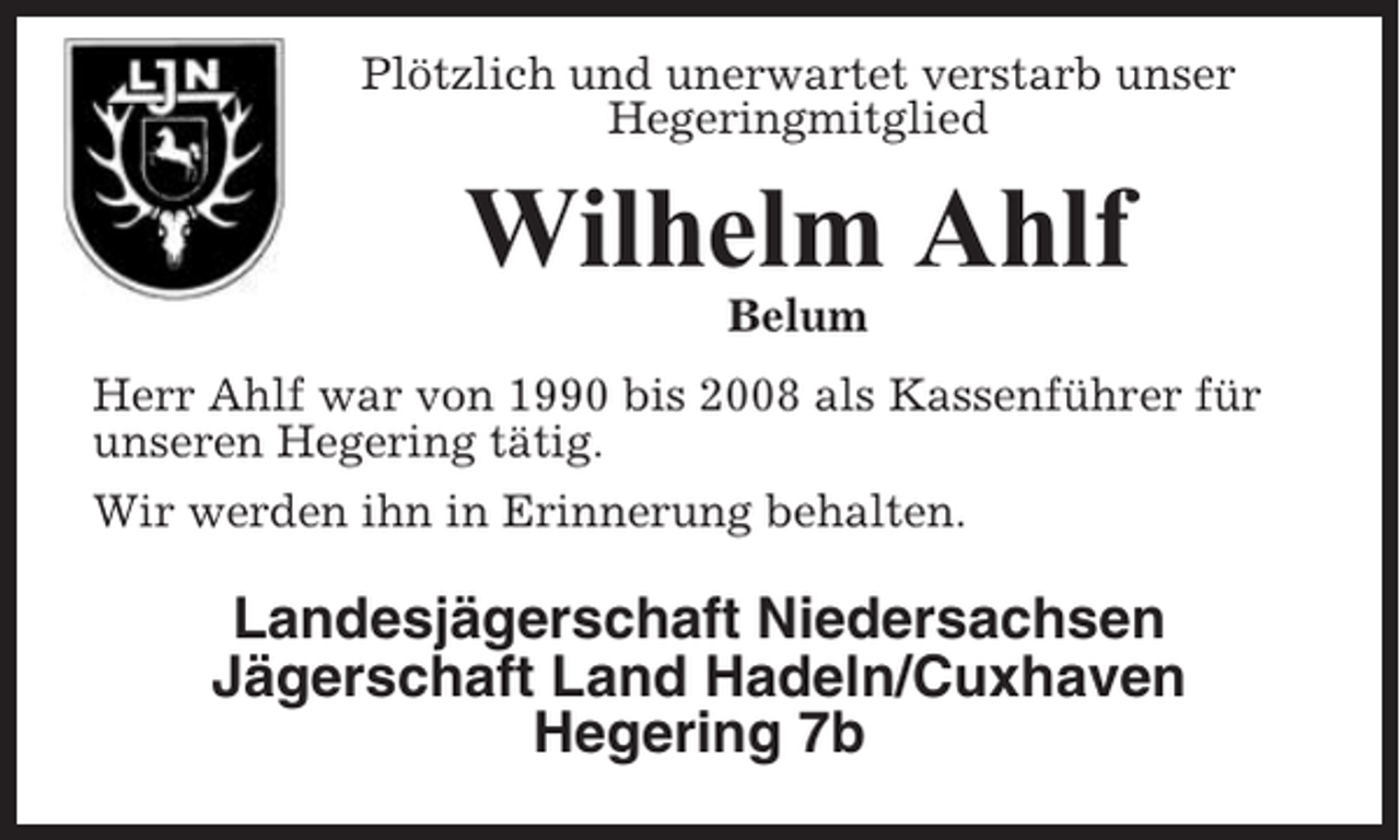 <p>Plötzlich und unerwartet verstarb unser<br />Hegeringmitglied</p><p>Wilhelm Ahlf<br />Belum<br />Herr Ahlf war von 1990 bis 2008 als Kassenführer für<br />unseren Hegering tätig.<br />Wir werden ihn in Erinnerung behalten.</p><p>Landesjägerschaft Niedersachsen<br />Jägerschaft Land Hadeln/Cuxhaven<br />Hegering 7b</p>
