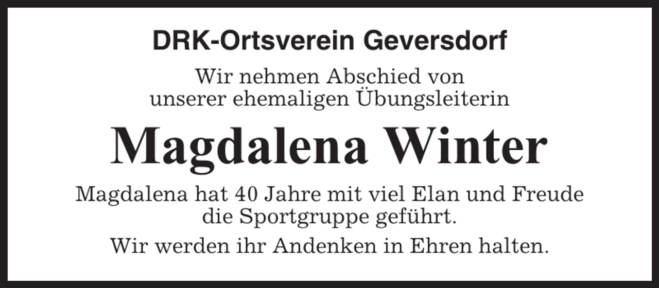 <p>DRK-Ortsverein Geversdorf<br />Wir nehmen Abschied von<br />unserer ehemaligen Übungsleiterin</p><p>Magdalena Winter<br />Magdalena hat 40 Jahre mit viel Elan und Freude<br />die Sportgruppe geführt.<br />Wir werden ihr Andenken in Ehren halten.</p>
