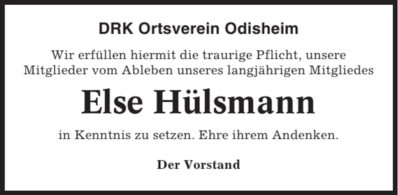 <p>DRK Ortsverein Odisheim<br />Wir erfüllen hiermit die traurige Pflicht, unsere<br />Mitglieder vom Ableben unseres langjährigen Mitgliedes</p><p>Else Hülsmann<br />in Kenntnis zu setzen. Ehre ihrem Andenken.<br />Der Vorstand</p>