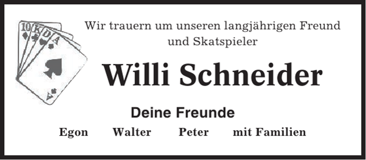<p>Wir trauern um unseren langjährigen Freund<br />und Skatspieler</p><p>Willi Schneider<br />Deine Freunde<br />Egon</p><p>Walter</p><p>Peter</p><p>mit Familien</p>