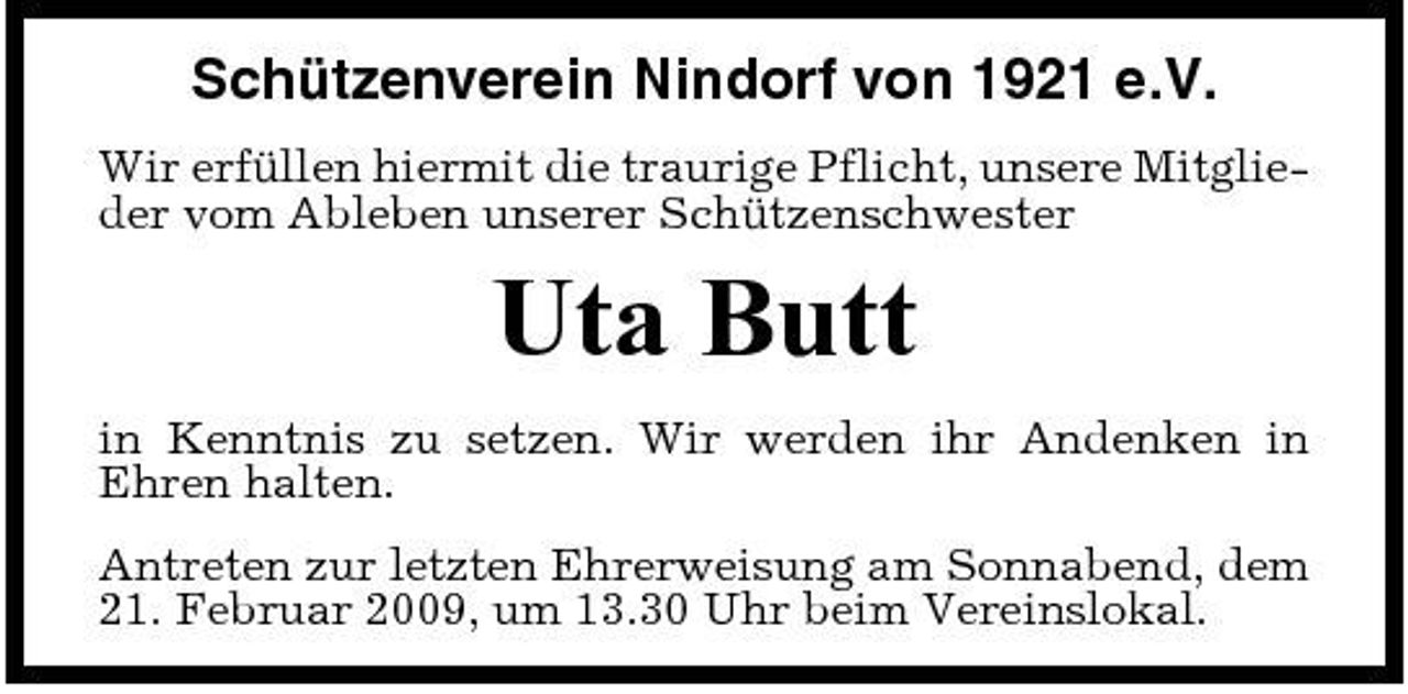 <p>Schützenverein Nindorf von 1921 e.V.<br />Wir erfüllen hiermit die traurige Pflicht, unsere Mitglieder vom Ableben unserer Schützenschwester</p><p>Uta Butt<br />in Kenntnis zu setzen. Wir werden ihr Andenken in Ehren halten. Antreten zur letzten Ehrerweisung am Sonnabend, dem 21. Februar 2009, um 13.30 Uhr beim Vereinslokal.</p>