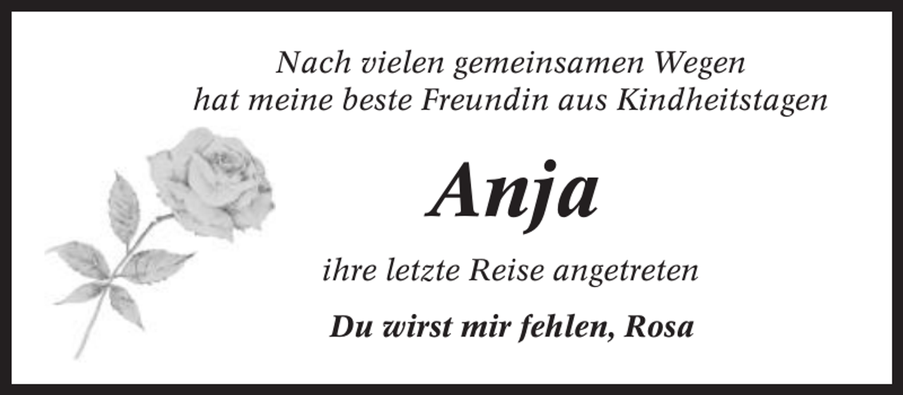 <p>Nach vielen gemeinsamen Wegen<br />hat meine beste Freundin aus Kindheitstagen</p><p>Anja<br />ihre letzte Reise angetreten<br />Du wirst mir fehlen, Rosa</p>
