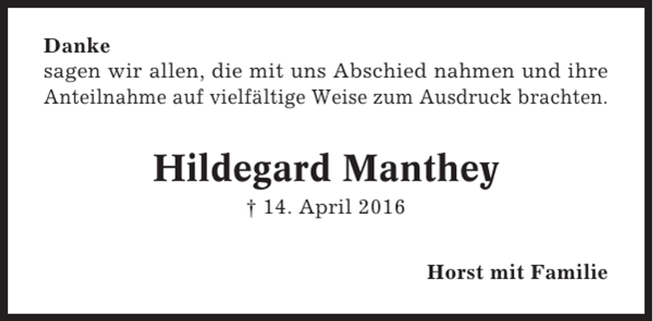 <p>Danke<br />sagen wir allen, die mit uns Abschied nahmen und ihre<br />Anteilnahme auf vielfältige Weise zum Ausdruck brachten.</p><p>Hildegard Manthey<br />† 14. April 2016<br />Horst mit Familie</p>