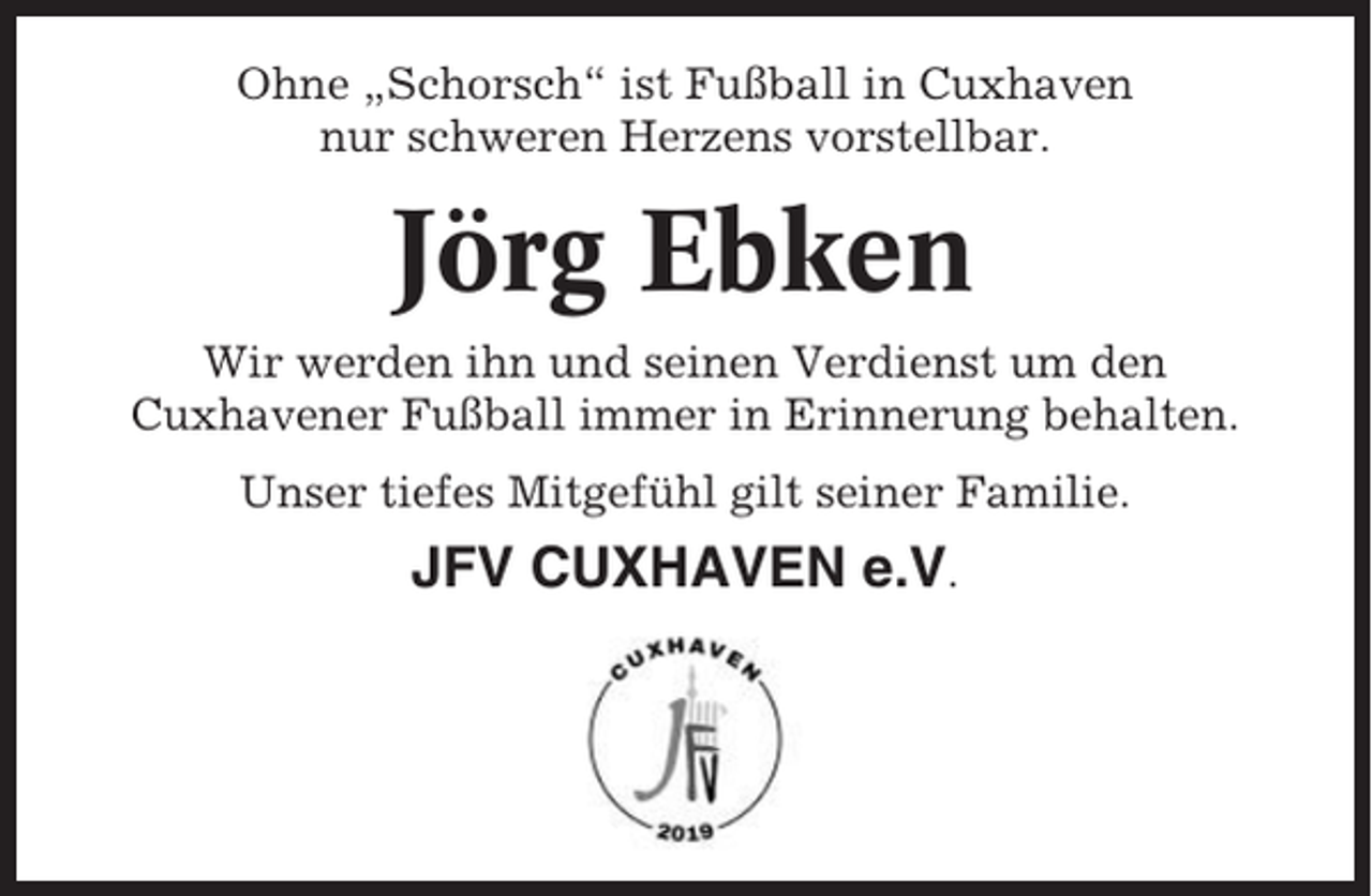 <p>Ohne „Schorsch“ ist Fußball in Cuxhaven<br />nur schweren Herzens vorstellbar.</p><p>Jörg Ebken<br />Wir werden ihn und seinen Verdienst um den<br />Cuxhavener Fußball immer in Erinnerung behalten.<br />Unser tiefes Mitgefühl gilt seiner Familie.</p><p>JFV CUXHAVEN e.V.</p>