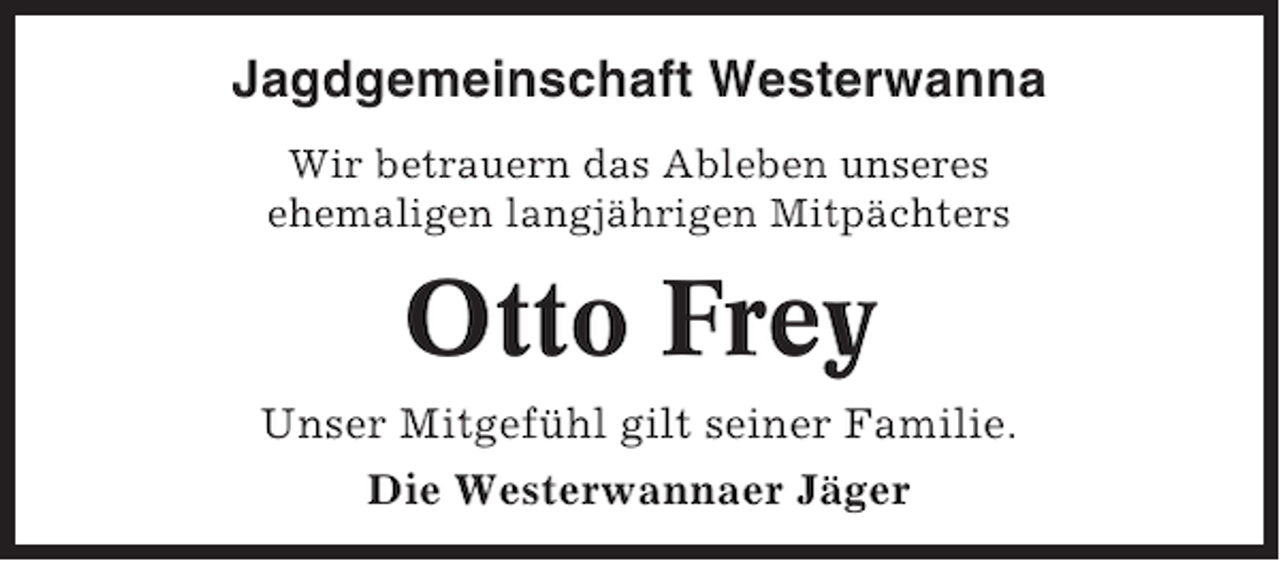 <p>Jagdgemeinschaft Westerwanna<br />Wir betrauern das Ableben unseres<br />ehemaligen langjährigen Mitpächters</p><p>Otto Frey<br />Unser Mitgefühl gilt seiner Familie.<br />Die Westerwannaer Jäger</p>