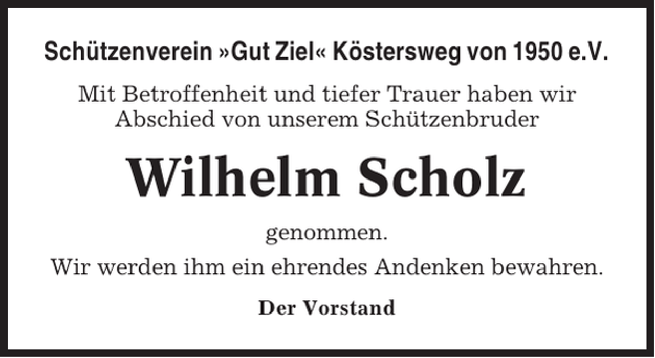 <p>Schützenverein »Gut Ziel« Köstersweg von 1950 e.V.<br />Mit Betroffenheit und tiefer Trauer haben wir<br />Abschied von unserem Schützenbruder</p><p>Wilhelm Scholz<br />genommen.<br />Wir werden ihm ein ehrendes Andenken bewahren.<br />Der Vorstand</p>