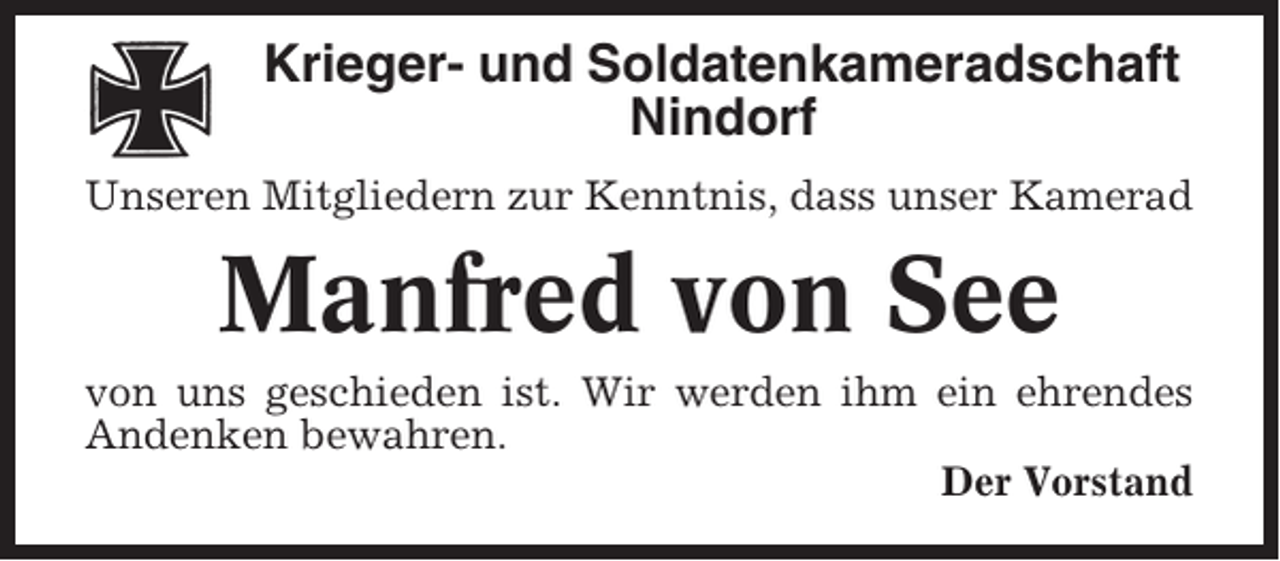 <p>Krieger- und Soldatenkameradschaft<br />Nindorf<br />Unseren Mitgliedern zur Kenntnis, dass unser Kamerad</p><p>Manfred von See<br />von uns geschieden ist. Wir werden ihm ein ehrendes<br />Andenken bewahren.<br />Der Vorstand</p>