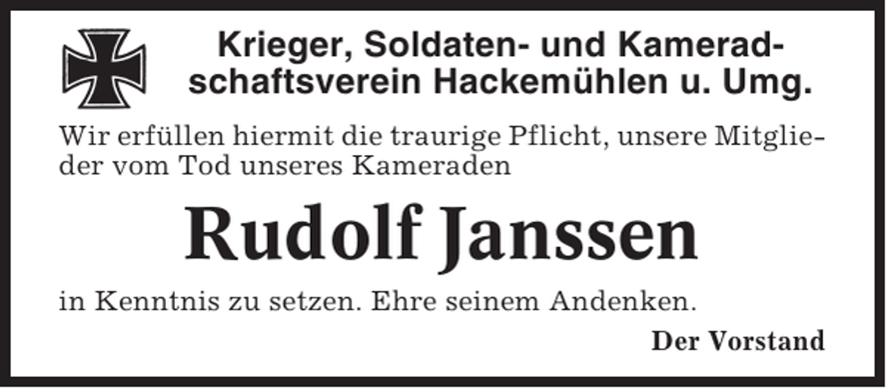 <p>Krieger, Soldaten- und Kameradschaftsverein Hackemühlen u. Umg.<br />Wir erfüllen hiermit die traurige Pflicht, unsere Mitglieder vom Tod unseres Kameraden</p><p>Rudolf Janssen<br />in Kenntnis zu setzen. Ehre seinem Andenken.<br />Der Vorstand</p>