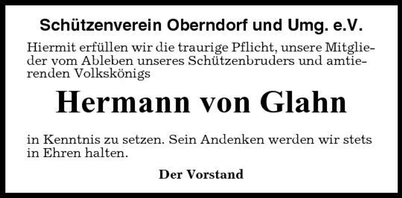 <p>Schützenverein Oberndorf und Umg. e.V.<br />Hiermit erfüllen wir die traurige Pflicht, unsere Mitglieder vom Ableben unseres Schützenbruders und amtierenden Volkskönigs</p><p>Hermann von Glahn<br />in Kenntnis zu setzen. Sein Andenken werden wir stets in Ehren halten. Der Vorstand</p>