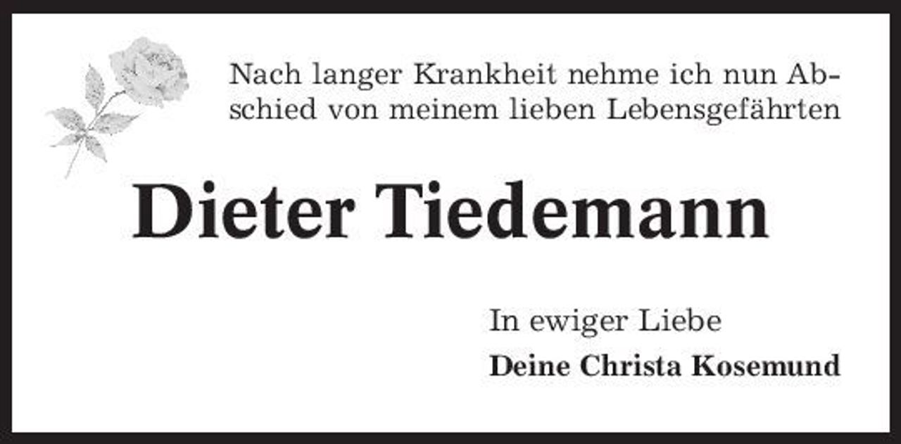 <p>Nach langer Krankheit nehme ich nun Abschied von meinem lieben Lebensgefährten</p><p>Dieter Tiedemann<br />In ewiger Liebe<br />Deine Christa Kosemund</p>