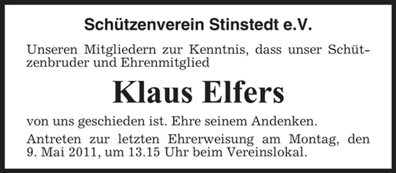 <p>Schützenverein Stinstedt e.V.<br />Unseren Mitgliedern zur Kenntnis, dass unser Schützenbruder und Ehrenmitglied</p><p>Klaus Elfers<br />von uns geschieden ist. Ehre seinem Andenken. Antreten zur letzten Ehrerweisung am Montag, den 9. Mai 2011, um 13.15 Uhr beim Vereinslokal.</p>