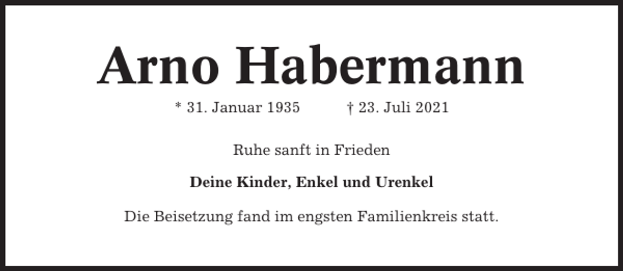 <p>Arno Habermann<br />* 31. Januar 1935</p><p>† 23. Juli 2021</p><p>Ruhe sanft in Frieden<br />Deine Kinder, Enkel und Urenkel<br />Die Beisetzung fand im engsten Familienkreis statt.</p>