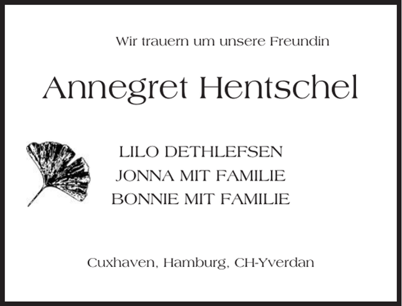 <p>Wir trauern um unsere Freundin</p><p>Annegret Hentschel<br />LILO DETHLEFSEN<br />JONNA MIT FAMILIE<br />BONNIE MIT FAMILIE</p><p>Cuxhaven, Hamburg, CH-Yverdan</p>